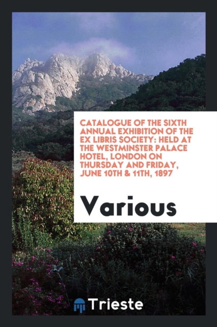 Catalogue of the Sixth Annual Exhibition of the Ex Libris Society : Held at the Westminster Palace Hotel, London on Thursday and Friday, June 10th & 11th, 1897, Paperback Book