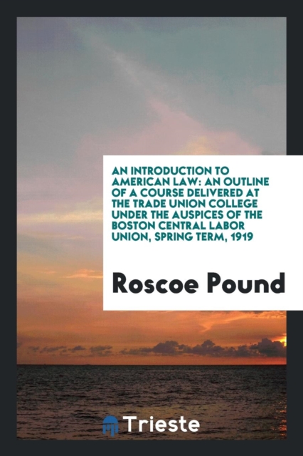 An Introduction to American Law : An Outline of a Course Delivered at the Trade Union College Under the Auspices of the Boston Central Labor Union, Spring Term, 1919, Paperback Book