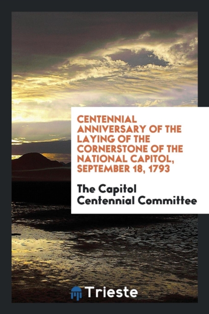 Centennial Anniversary of the Laying of the Cornerstone of the National Capitol, September 18, 1793, Paperback Book