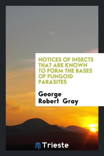 Notices of Insects That Are Known to Form the Bases of Fungoid Parasites, Paperback Book