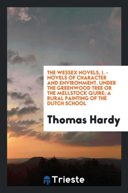 The Wessex Novels, I. - Novels of Character and Environment. Under the Greenwood Tree or the Mellstock Quire; A Rural Painting of the Dutch School, Paperback Book