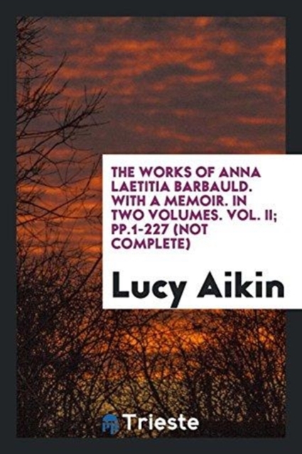 The Works of Anna Laetitia Barbauld. with a Memoir. in Two Volumes. Vol. II; Pp.1-227 (Not Complete), Paperback Book