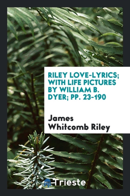 Riley Love-Lyrics; With Life Pictures by William B. Dyer; Pp. 23-190, Paperback Book