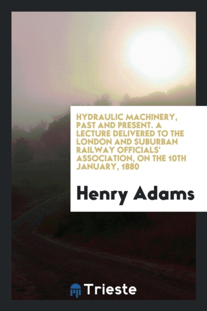 Hydraulic Machinery, Past and Present. a Lecture Delivered to the London and Suburban Railway Officials' Association, on the 10th January, 1880, Paperback Book