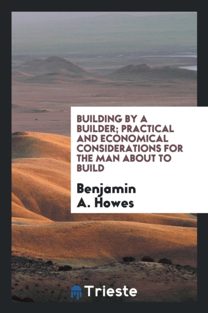 Building by a Builder : Practical and Economical Considerations for the Man about to Build, Paperback Book