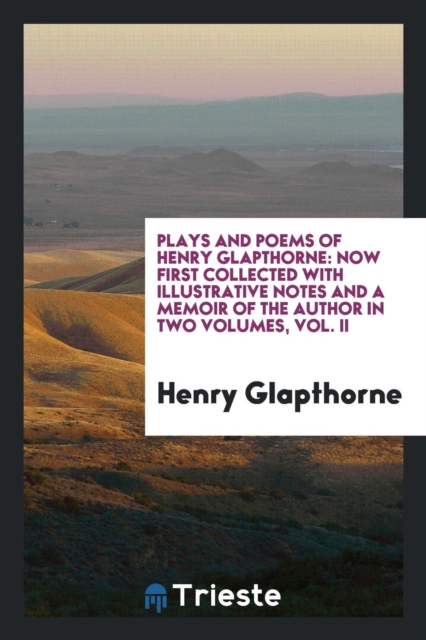 Plays and Poems of Henry Glapthorne : Now First Collected with Illustrative Notes and a Memoir of the Author in Two Volumes, Vol. II, Paperback Book
