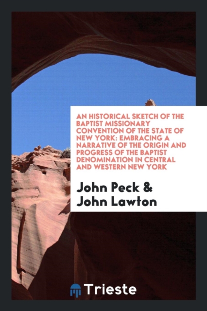 An Historical Sketch of the Baptist Missionary Convention of the State of New York : Embracing a Narrative of the Origin and Progress of the Baptist Denomination in Central and Western New York, Paperback Book