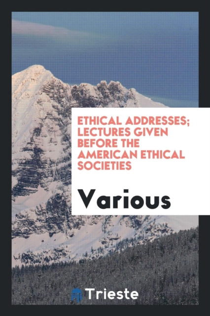Ethical Addresses; Lectures Given Before the American Ethical Societies, Paperback Book