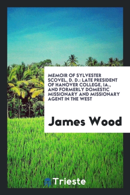 Memoir of Sylvester Scovel, D. D. : Late President of Hanover College, Ia., and Formerly Domestic Missionary and Missionary Agent in the West, Paperback Book