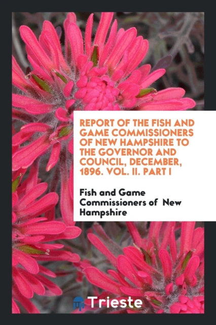 Report of the Fish and Game Commissioners of New Hampshire to the Governor and Council, December, 1896. Vol. II. Part I, Paperback Book