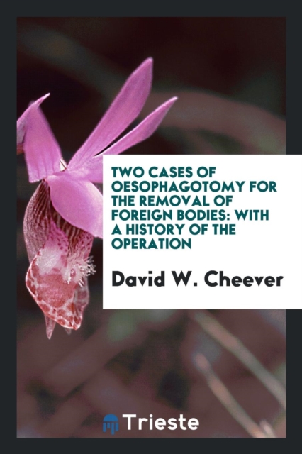 Two Cases of Oesophagotomy for the Removal of Foreign Bodies : With a History of the Operation, Paperback Book