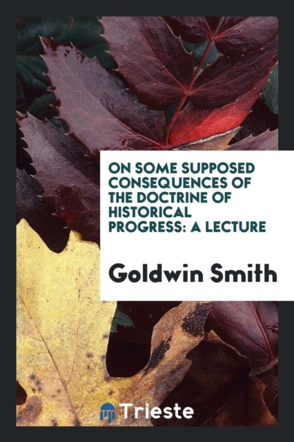 On Some Supposed Consequences of the Doctrine of Historical Progress : A Lecture, Paperback Book