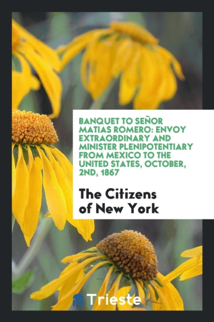 Banquet to Se or Matias Romero : Envoy Extraordinary and Minister Plenipotentiary from Mexico to the United States, October, 2nd, 1867, Paperback Book
