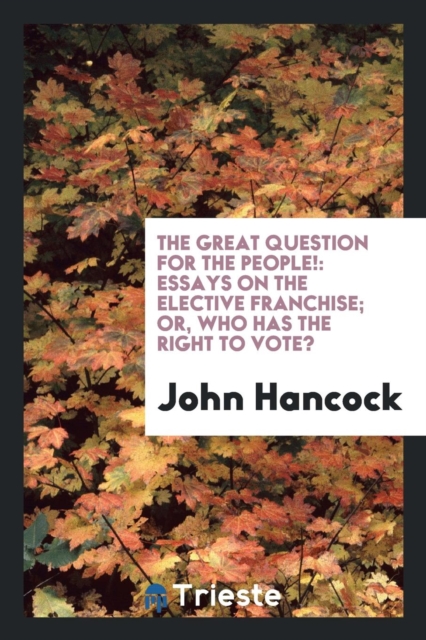 The Great Question for the People! : Essays on the Elective Franchise; Or, Who Has the Right to Vote?, Paperback Book
