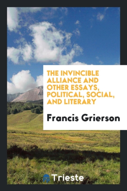 The Invincible Alliance and Other Essays, Political, Social, and Literary, Paperback Book