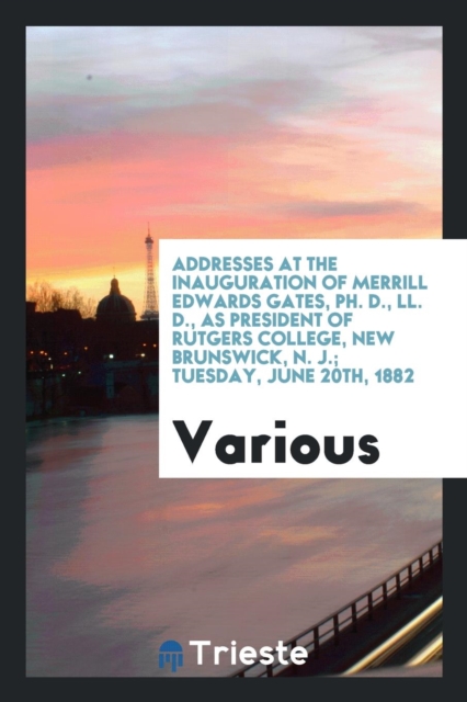 Addresses at the Inauguration of Merrill Edwards Gates, Ph. D., LL. D., as President of Rutgers College, New Brunswick, N. J.; Tuesday, June 20th, 1882, Paperback Book