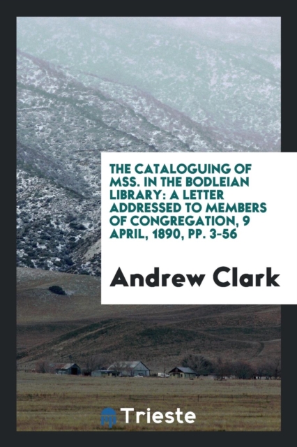 The Cataloguing of Mss. in the Bodleian Library : A Letter Addressed to Members of Congregation, 9 April, 1890, Pp. 3-56, Paperback Book