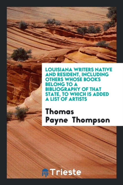 Louisiana Writers Native and Resident, Including Others Whose Books Belong to a Bibliography of That State, to Which Is Added a List of Artists, Paperback Book
