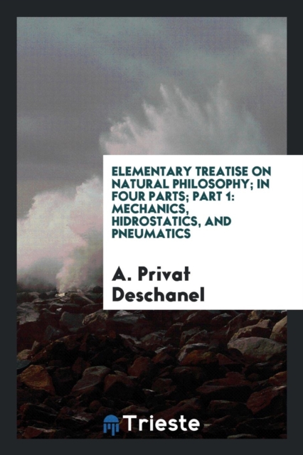 Elementary Treatise on Natural Philosophy; In Four Parts; Part 1 : Mechanics, Hidrostatics, and Pneumatics, Paperback Book