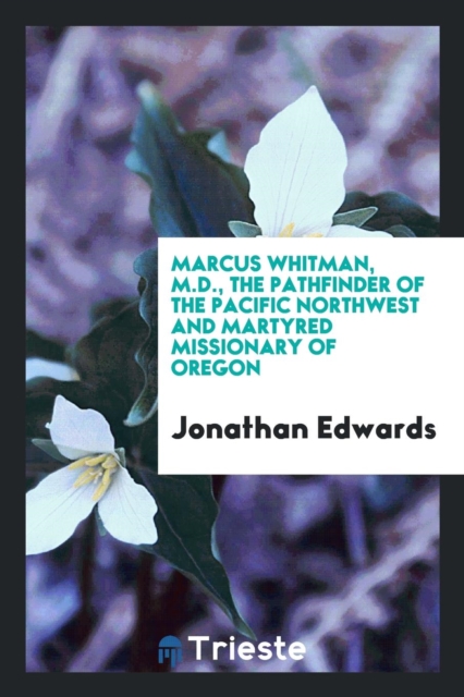 Marcus Whitman, M.D., the Pathfinder of the Pacific Northwest and Martyred Missionary of Oregon, Paperback Book