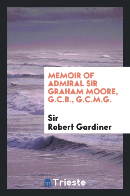 Memoir of Admiral Sir Graham Moore, G.C.B., G.C.M.G., Paperback Book