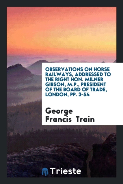 Observations on Horse Railways, Addressed to the Right Hon. Milner Gibson, M.P., President of the Board of Trade, London, Pp. 3-54, Paperback Book