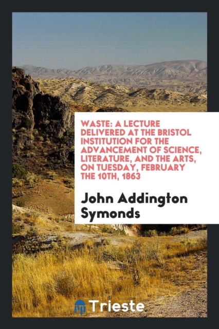 Waste : A Lecture Delivered at the Bristol Institution for the Advancement of Science, Literature, and the Arts, on Tuesday, February the 10th, 1863, Paperback Book