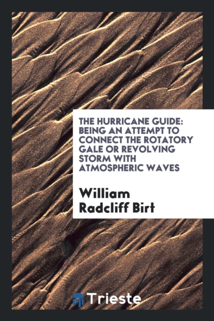 The Hurricane Guide : Being an Attempt to Connect the Rotatory Gale or Revolving Storm with Atmospheric Waves, Paperback Book