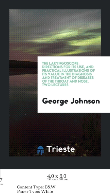 The Laryngoscope : Directions for Its Use, and Practical Illustrations of Its Value in the Diagnosis and Treatment of Diseases of the Throat and Nose, Two Lectures, Paperback Book