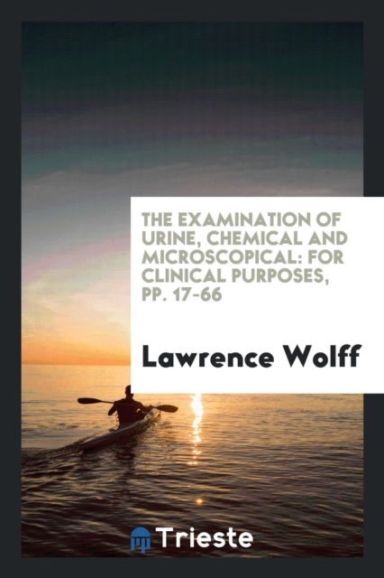 The Examination of Urine, Chemical and Microscopical : For Clinical Purposes, Pp. 17-66, Paperback Book