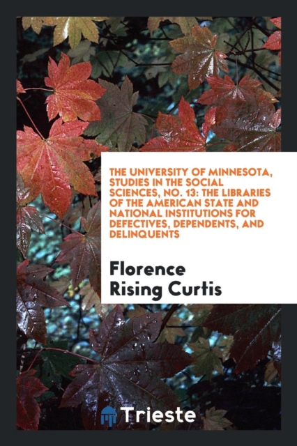 The University of Minnesota, Studies in the Social Sciences, No. 13 : The Libraries of the American State and National Institutions for Defectives, Dependents, and Delinquents, Paperback Book