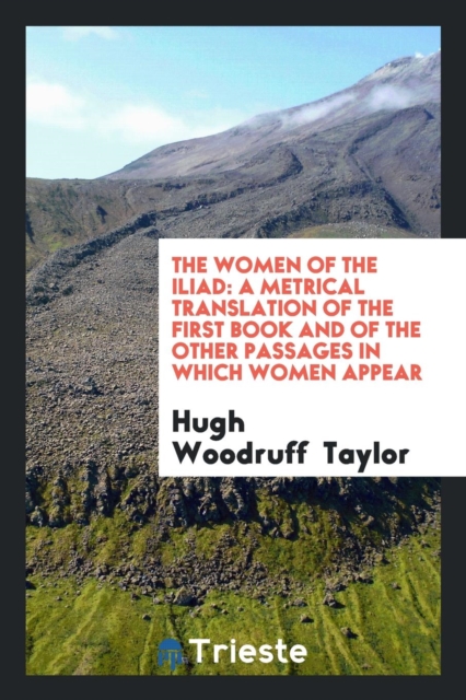 The Women of the Iliad : A Metrical Translation of the First Book and of the Other Passages in Which Women Appear, Paperback Book