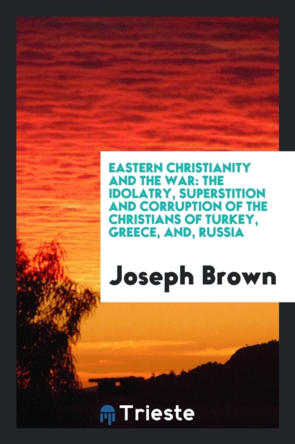 Eastern Christianity and the War : The Idolatry, Superstition and Corruption of the Christians of Turkey, Greece, And, Russia, Paperback Book