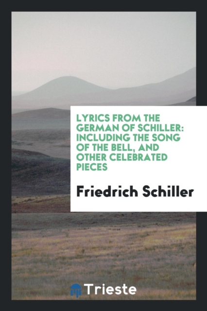 Lyrics from the German of Schiller : Including the Song of the Bell, and Other Celebrated Pieces, Paperback Book
