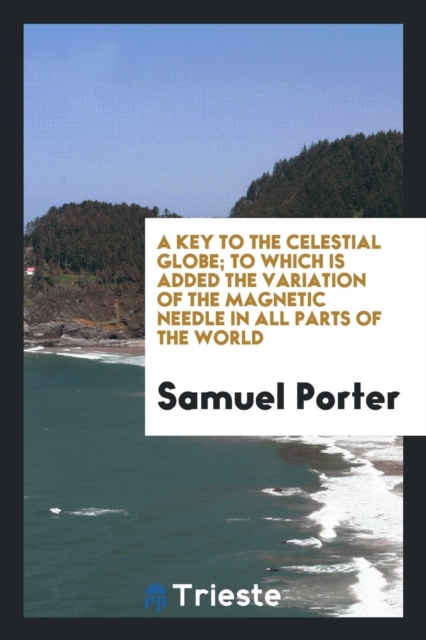 A Key to the Celestial Globe; To Which Is Added the Variation of the Magnetic Needle in All Parts of the World, Paperback Book