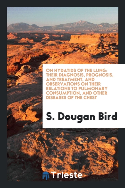 On Hydatids of the Lung : Their Diagnosis, Prognosis, and Treatment, and Observations on Their Relations to Pulmonary Consumption, and Other Diseases of the Chest, Paperback Book