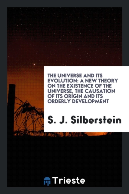 The Universe and Its Evolution : A New Theory on the Existence of the Universe, the Causation of Its Origin and Its Orderly Development, Paperback Book