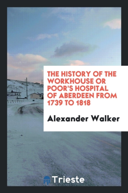 The History of the Workhouse or Poor's Hospital of Aberdeen from 1739 to 1818, Paperback Book