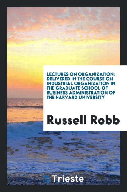 Lectures on Organization : Delivered in the Course on Industrial Organization in the Graduate School of Business Administration of the Harvard University, Paperback Book