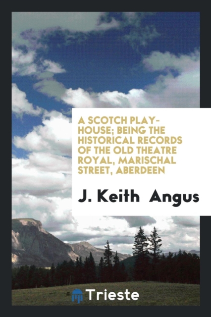 A Scotch Play-House; Being the Historical Records of the Old Theatre Royal, Marischal Street, Aberdeen, Paperback Book