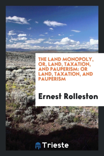 The Land Monopoly, Or, Land, Taxation, and Pauperism : Or Land, Taxation, and Pauperism, Paperback Book