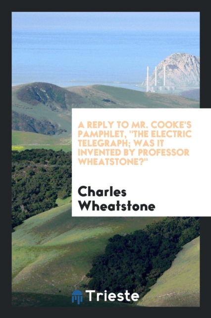 A Reply to Mr. Cooke's Pamphlet, the Electric Telegraph; Was It Invented by Professor Wheatstone?, Paperback Book
