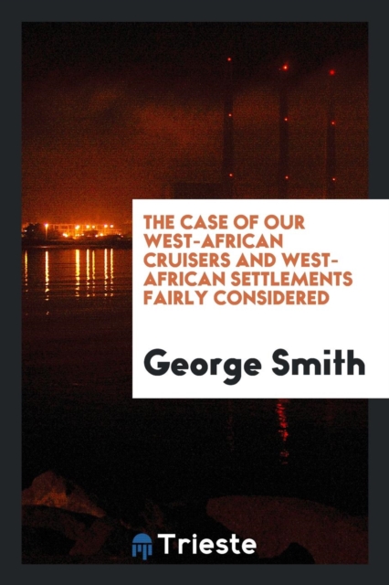 The Case of Our West-African Cruisers and West-African Settlements Fairly Considered, Paperback Book