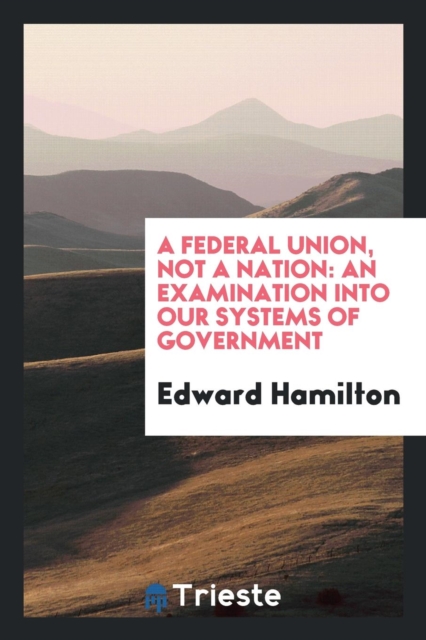 A Federal Union, Not a Nation : An Examination Into Our Systems of Government, Paperback Book