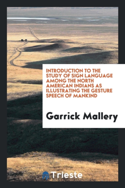 Introduction to the Study of Sign Language Among the North American Indians as Illustrating the Gesture Speech of Mankind, Paperback Book
