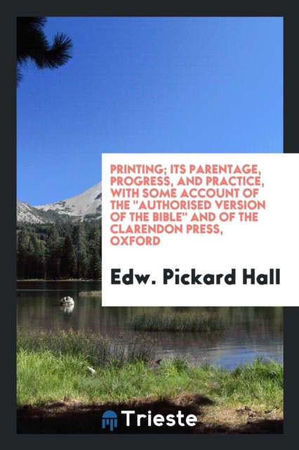 Printing; Its Parentage, Progress, and Practice, with Some Account of the Authorised Version of the Bible and of the Clarendon Press, Oxford, Paperback Book