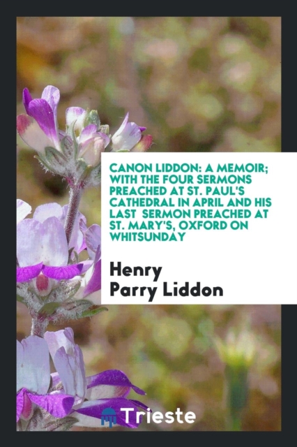 Canon Liddon : A Memoir; With the Four Sermons Preached at St. Paul's Cathedral in April and His Last Sermon Preached at St. Mary's, Oxford on Whitsunday, Paperback Book