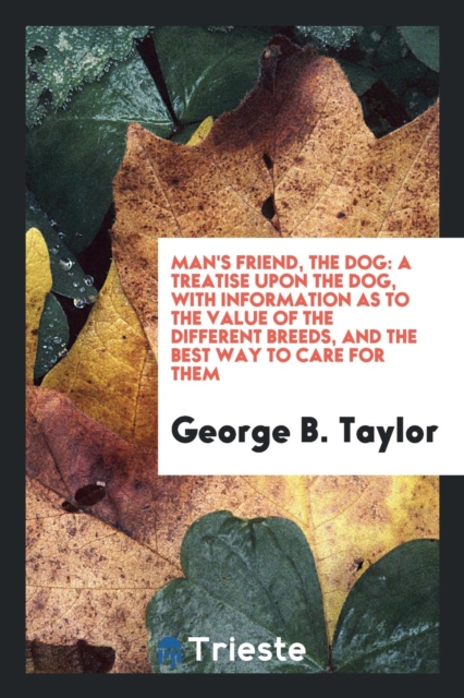 Man's Friend, the Dog : A Treatise Upon the Dog, with Information as to the Value of the Different Breeds, and the Best Way to Care for Them, Paperback Book