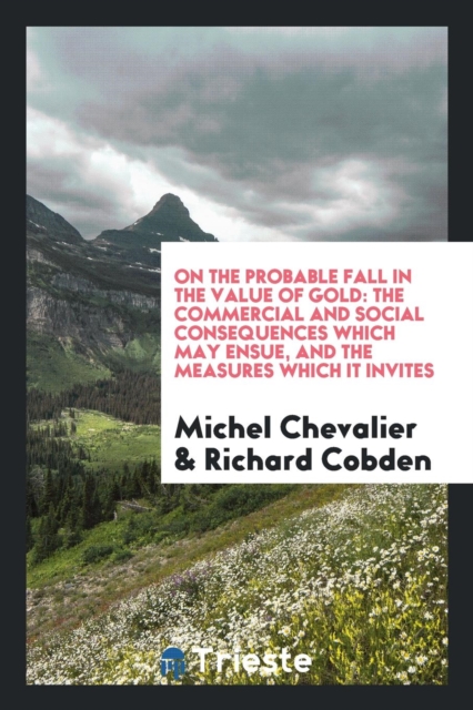 On the Probable Fall in the Value of Gold : The Commercial and Social Consequences Which May Ensue, and the Measures Which It Invites, Paperback Book