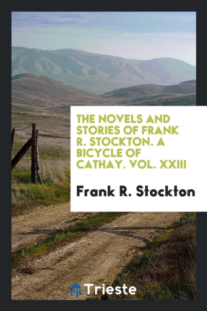 The Novels and Stories of Frank R. Stockton. a Bicycle of Cathay. Vol. XXIII, Paperback Book